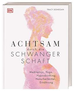 Achtsam durch die Schwangerschaft: Meditation, Yoga, Hypnobirthing, Naturheilmittel, Ernährung