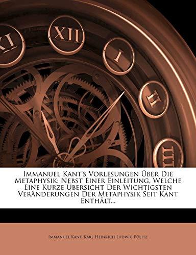 Immanuel Kant's Vorlesungen Uber Die Metaphysik: Nebst Einer Einleitung, Welche Eine Kurze Ubersicht Der Wichtigsten Veranderungen Der Metaphysik Seit