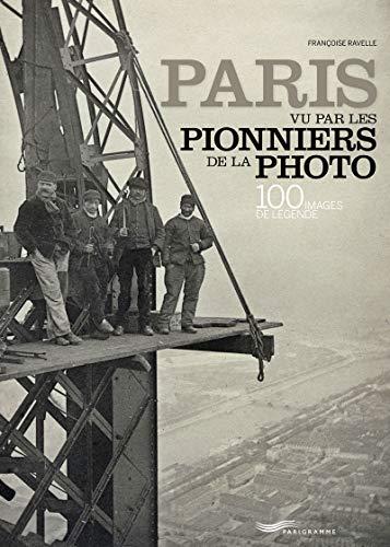 Paris vu par les pionniers de la photo : 100 images de légende. Paris by the pioneers of photography : 100 legendary images