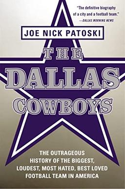 The Dallas Cowboys: The Outrageous History of the Biggest, Loudest, Most Hated, Best Loved Football Team in America