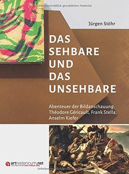 Das Sehbare und das Unsehbare: Abenteuer der Bildanschauung. Théodore Géricault, Frank Stella, Anselm Kiefer