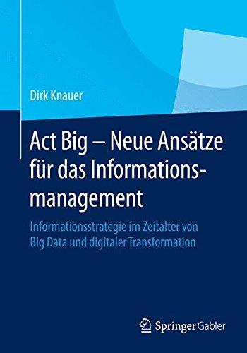 Act Big -  Neue Ansätze für das Informationsmanagement: Informationsstrategie im Zeitalter von Big Data und digitaler Transformation