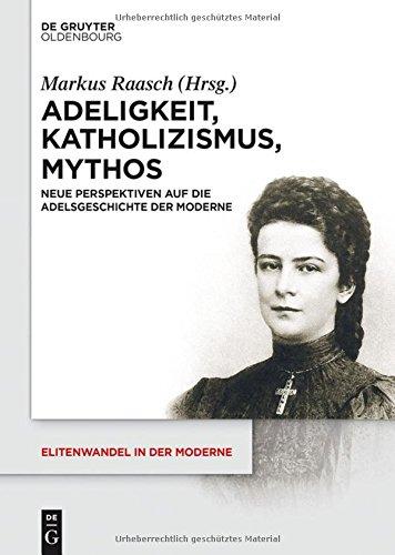 Adeligkeit, Katholizismus, Mythos: Neue Perspektiven auf die Adelsgeschichte der Moderne (Elitenwandel in der Moderne / Elites and Modernity, Band 15)