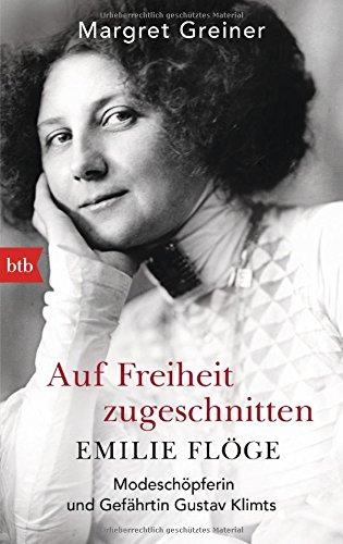 Auf Freiheit zugeschnitten: Emilie Flöge: Modeschöpferin und Gefährtin Gustav Klimts