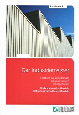 Der Industriemeister. Lehr- und Übungsbücher: Der Industriemeister 1. Lehrbuch: Rechtsbewusstes Handeln. Betriebswirtschaftliches Handeln. Lehrbuch ... Industriemeisterin/Industriemeister