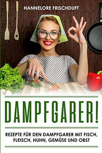 Dampfgarer! Rezepte für den Dampfgarer mit Fisch, Fleisch, Huhn, Gemüse und Obst