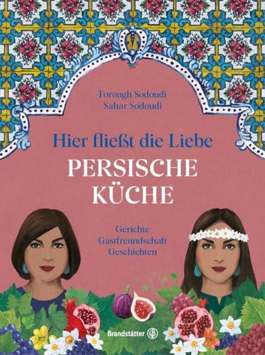 Hier fließt die Liebe. Persische Küche: Gerichte. Gastfreundschaft. Geschichten