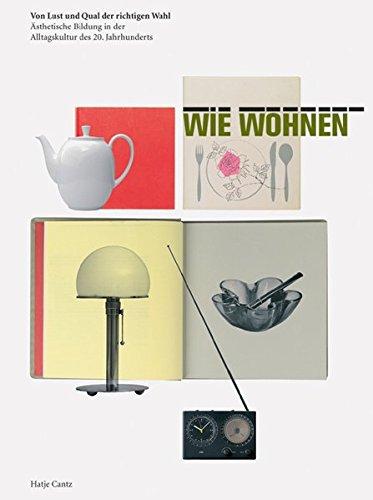 WIE WOHNEN: Von Lust und Qual der richtigen Wahl. Ästhetische Bildung in der Alltagskultur des 20. Jahrhunderts