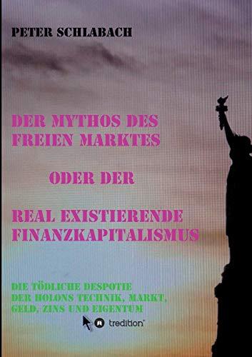 Der Mythos des Freien Marktes oder der real existierende Finanzkapitalismus: Die tödliche Despotie der Holons Technik, Markt, Geld, Zins und Eigentum