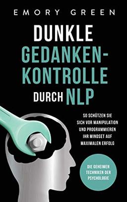 Dunkle Gedankenkontrolle durch NLP: Die geheimen Techniken der Psychologie. So schützen Sie sich vor Manipulation und programmieren Ihr Mindset auf maximalen Erfolg