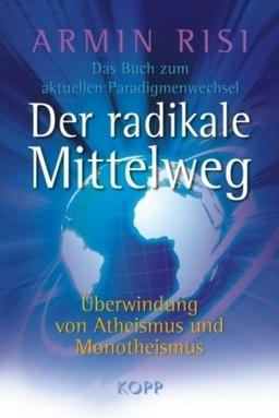 Der radikale Mittelweg: Überwindung von Atheismus und Monotheismus  Das Buch zum aktuellen Paradigmenwechsel