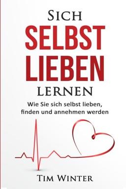 Sich selbst lieben lernen: Wie Sie sich selbst lieben, finden und annehmen werden (Selbstliebe, geliebt werden, sich selbst kennen lernen, sich selbst lieben lernen, sich selbst schätzen)