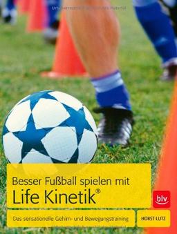 Besser Fußball spielen mit Life-Kinetik®: Das sensationelle Gehirn- und Bewegungstraining