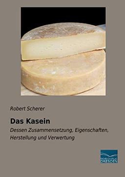 Das Kasein: Dessen Zusammensetzung, Eigenschaften, Herstellung und Verwertung