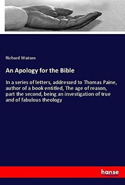 An Apology for the Bible: In a series of letters, addressed to Thomas Paine, author of a book entitled, The age of reason, part the second, being an investigation of true and of fabulous theology