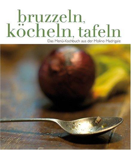 Bruzzeln, Köcheln, Tafeln: Das Menü-Kochbuch aus der Molino Madrigale in der Toskana