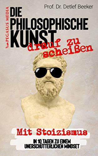 Die philosophische Kunst 'drauf zu scheißen: Mit Stoizismus in 10 Tagen zu einem unerschütterlichen Mindset