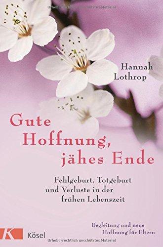 Gute Hoffnung, jähes Ende: Fehlgeburt, Totgeburt und Verluste in der frühen Lebenszeit. Begleitung und neue Hoffnung für Eltern. Vollständig überarbeitete Neuausgabe.