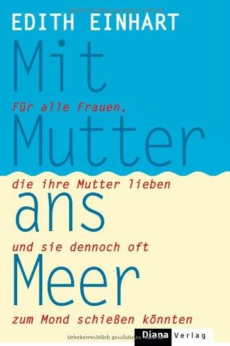 Mit Mutter ans Meer: Für alle Frauen, die ihre Mutter lieben und sie dennoch oft zum Mond schießen könnten