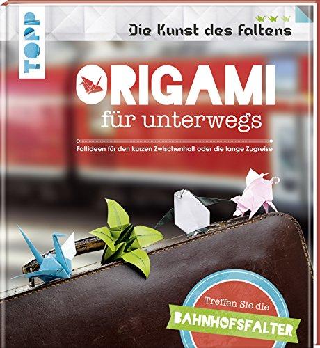 Origami für unterwegs (Die Kunst des Faltens): Treffen Sie die Bahnhofsfalter. Faltideen für den kurzen Zwischenhalt oder die lange Zugreise