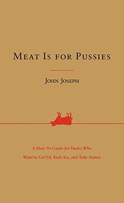 Meat Is for Pussies: A How-To Guide for Dudes Who Want to Get Fit, Kick Ass, and Take Names