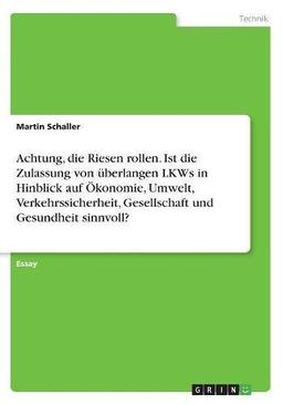 Achtung, die Riesen rollen. Ist die Zulassung von überlangen LKWs in Hinblick auf Ökonomie, Umwelt, Verkehrssicherheit, Gesellschaft und Gesundheit sinnvoll?