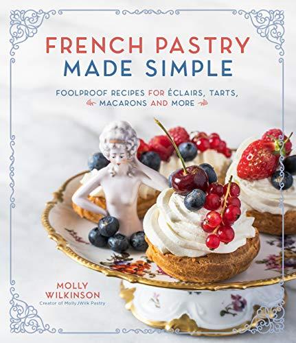 French Pastry Made Simple: Foolproof Recipes for Éclairs, Tarts, Macarons and More: Foolproof Recipes for Éclairs, Tarts, Macarons and More