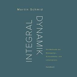 Integraldynamik: Die Methodik der Bewegungs-, Achtsamkeits- und Lebenspraxis. Handbuch