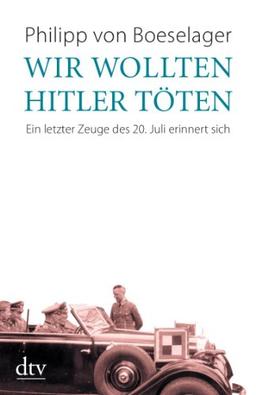 Wir wollten Hitler töten: Ein letzter Zeuge des 20. Juli erinnert sich