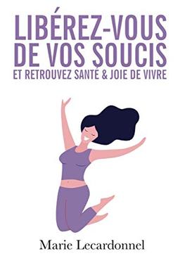 Libérez-vous de vos soucis et retrouvez santé & joie de vivre: Les secrets des gens heureux