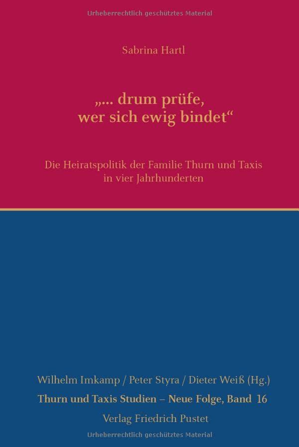 "... drum prüfe, wer sich ewig bindet": Die Heiratspolitik der Familie Thurn und Taxis in vier Jahrhunderten (Thurn und Taxis Studien - Neue Folge)