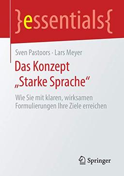 Das Konzept „Starke Sprache“: Wie Sie mit klaren, wirksamen Formulierungen Ihre Ziele erreichen (essentials)