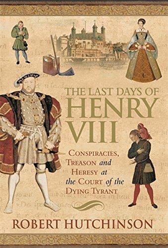 The Last Days of Henry VIII: Conspiracy, Treason and Heresy at the Court of the Dying Tyrant