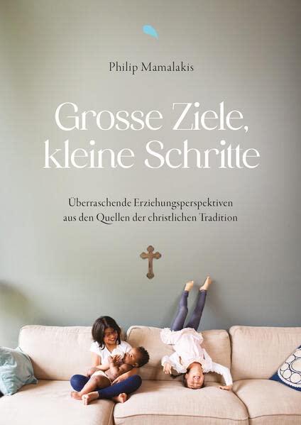 Große Ziele, kleine Schritte: Überraschende Erziehungsperspektiven aus den Quellen der christlichen Tradition