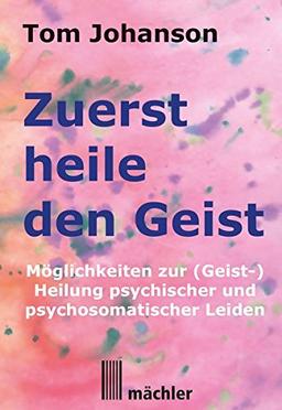 Zuerst heile den Geist: Heilung psychischer und psychosomatischer Leiden. Überarbeitete und verbesserte Neuauflage des Klassikers der Geistheilung.