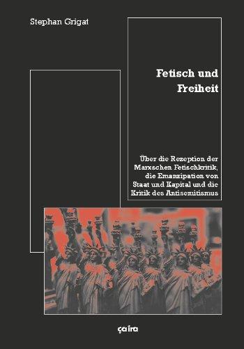 Fetisch und Freiheit: Über die Rezeption der Marxschen Fetischkritik, die Emanzipation von Staat und Kapital und die Kritik des Antisemitismus