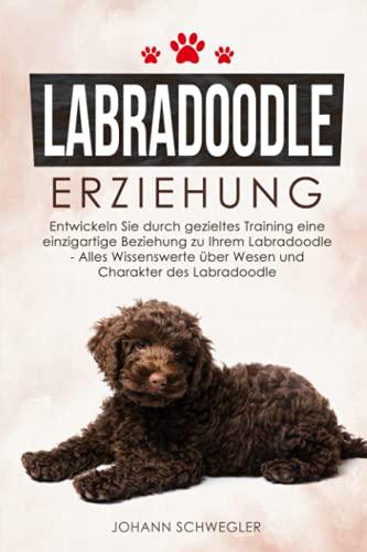 Labradoodle Erziehung: Entwickeln Sie durch gezieltes Training eine einzigartige Beziehung zu Ihrem Labradoodle - Alles Wissenswerte über Wesen und Charakter des Labradoodle