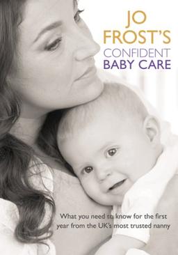 Jo Frost's Confident Baby Care: What You Need to Know for the First Year from the UK's Most Trusted Nanny