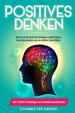 Positives Denken: Wie Sie mit der Kraft der Gedanken zu Glück finden, Ihre Ziele erreichen und ein erfülltes Leben führen inkl. Positive Psychologie und Gedankenmanifestation