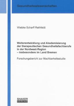 Weiterentwicklung und Akademisierung der therapeutischen Gesundheitsfachberufe in der Nordwest-Region - insbesondere im Land Bremen: Forschungsbericht zur Machbarkeitsstudie