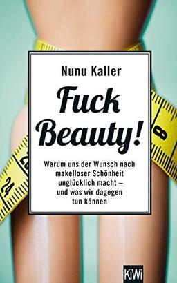 Fuck Beauty!: Warum uns der Wunsch nach makelloser Schönheit unglücklich macht und was wir dagegen tun können