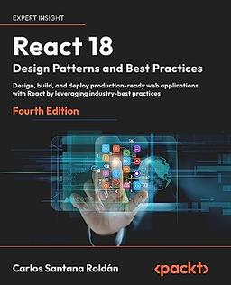 React 18 Design Patterns and Best Practices: Design, build, and deploy production-ready web applications with React by leveraging industry-best practices