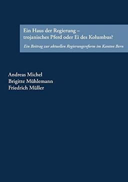 Ein Haus der Regierung - trojanisches Pferd oder Ei des Kolumbus?: Ein Beitrag zur aktuellen Regierungsreform im Kanton Bern