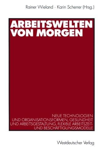 Arbeitswelten von morgen: Neue Technologien und Organisationsformen, Gesundheit und Arbeitsgestaltung, flexible Arbeitszeit- und Beschäftigungsmodelle (German Edition)