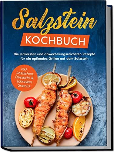 Salzstein Kochbuch: Die leckersten und abwechslungsreichsten Rezepte für ein optimales Grillen auf dem Salzstein | inkl. köstlichen Desserts & schnellen Snacks