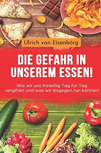 Die Gefahr in unserem Essen !: Wie wir uns freiwillig Tag für Tag vergiften und was wir dagegen tun können !