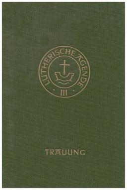 Agende für evangelisch-lutherische Kirchen und Gemeinden. Der Hauptgottesdienst mit Predigt und heiligem Abendmahl und die sonstigen Predigt- und ... Amtshandlungen / Die Trauung: III / TEIL 2