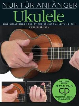 Nur für Anfänger Ukulele. Eine umfassende Schritt für Schritt Anleitung zum Ukulelespielen. Inklusive einer Play-Along CD mit professionellen Playbacks