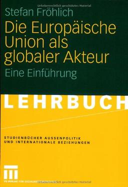 Die Europäische Union als globaler Akteur: Eine Einführung (Studienbücher Außenpolitik und Internationale Beziehungen)