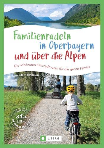 Fahrradführer Bayern – Familienradeln in Oberbayern und über die Alpen: Die schönsten Fahrrad-Touren für die ganze Familie. Radtouren mit Kindern für alle Ansprüche und Beinlängen.